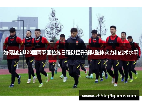 如何制定U20国青泰国拉练日程以提升球队整体实力和战术水平 如何制定U20国青泰国拉练日程以提升球队整体实力和战术水平