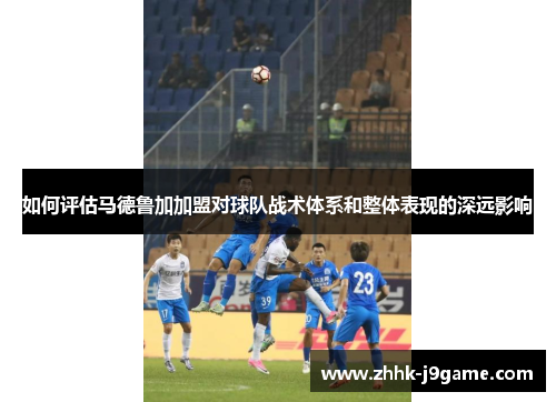 如何评估马德鲁加加盟对球队战术体系和整体表现的深远影响