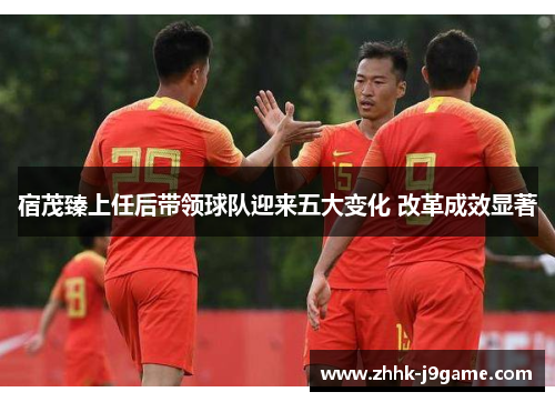 宿茂臻上任后带领球队迎来五大变化 改革成效显著