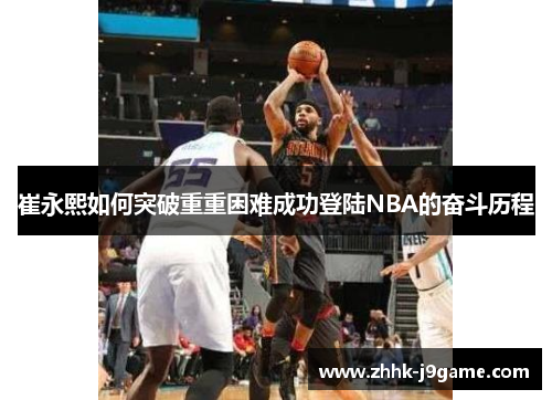 崔永熙如何突破重重困难成功登陆NBA的奋斗历程