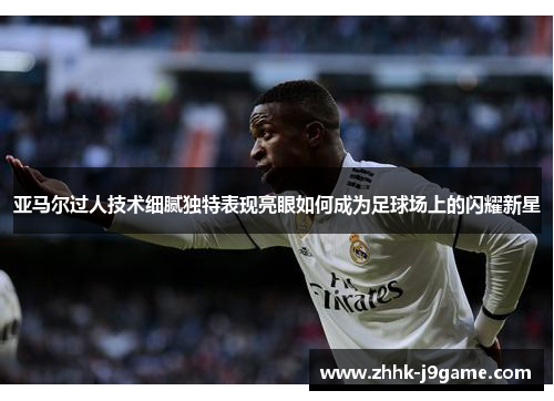 亚马尔过人技术细腻独特表现亮眼如何成为足球场上的闪耀新星
