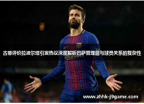 古蒂评价拉波尔塔引发热议深度解析巴萨管理层与球员关系的复杂性