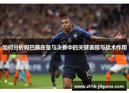 如何分析姆巴佩在皇马决赛中的关键表现与战术作用
