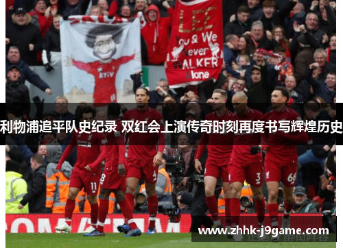 利物浦追平队史纪录 双红会上演传奇时刻再度书写辉煌历史
