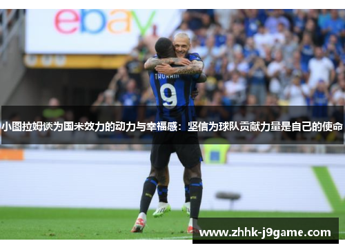 小图拉姆谈为国米效力的动力与幸福感：坚信为球队贡献力量是自己的使命