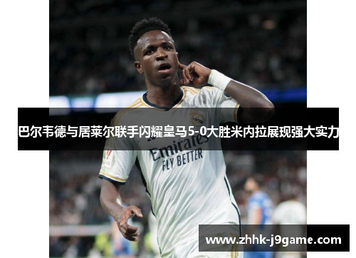 巴尔韦德与居莱尔联手闪耀皇马5-0大胜米内拉展现强大实力