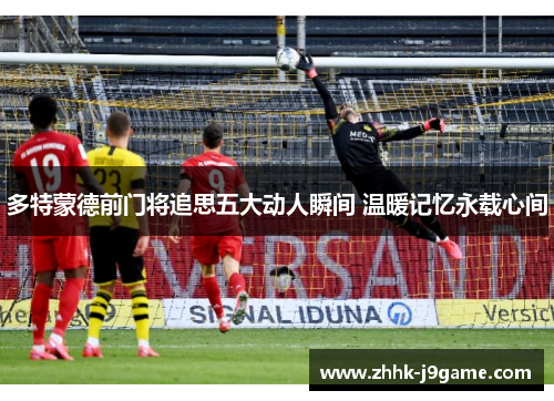 多特蒙德前门将追思五大动人瞬间 温暖记忆永载心间