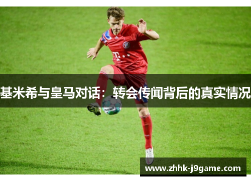 基米希与皇马对话：转会传闻背后的真实情况
