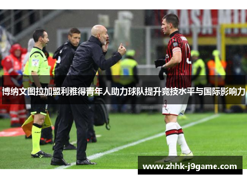 博纳文图拉加盟利雅得青年人助力球队提升竞技水平与国际影响力