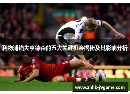 利物浦错失亨德森的五大关键机会揭秘及其影响分析