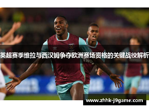 英超赛季维拉与西汉姆争夺欧洲赛场资格的关键战役解析