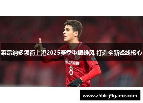 莱昂纳多领衔上港2025赛季重振雄风 打造全新锋线核心