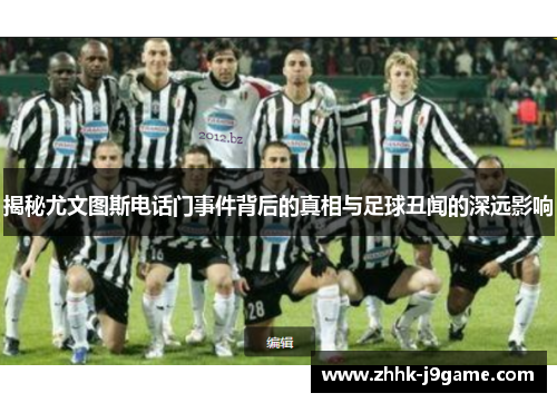 揭秘尤文图斯电话门事件背后的真相与足球丑闻的深远影响