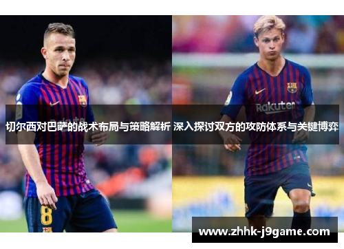 切尔西对巴萨的战术布局与策略解析 深入探讨双方的攻防体系与关键博弈