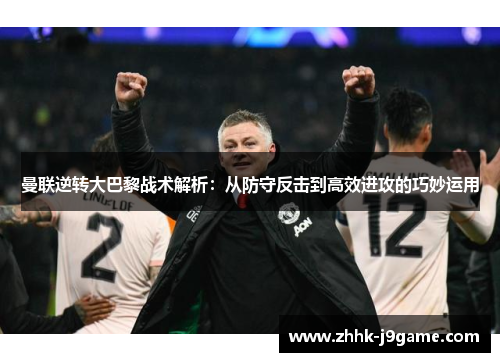 曼联逆转大巴黎战术解析：从防守反击到高效进攻的巧妙运用
