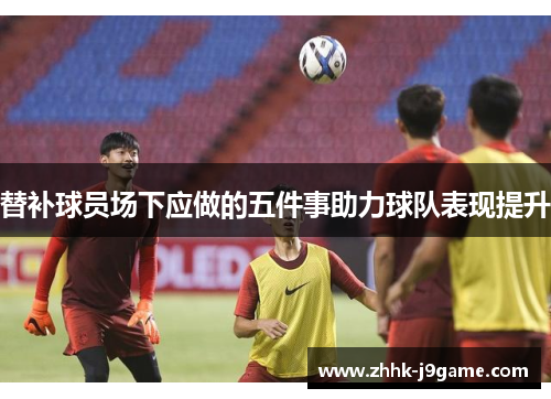 替补球员场下应做的五件事助力球队表现提升