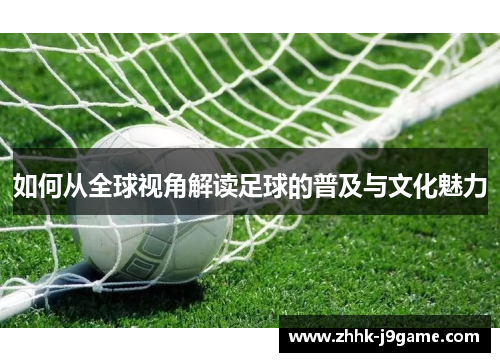 如何从全球视角解读足球的普及与文化魅力 如何从全球视角解读足球的普及与文化魅力