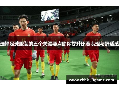 选择足球服装的五个关键要点助你提升比赛表现与舒适感