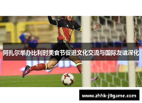 阿扎尔举办比利时美食节促进文化交流与国际友谊深化