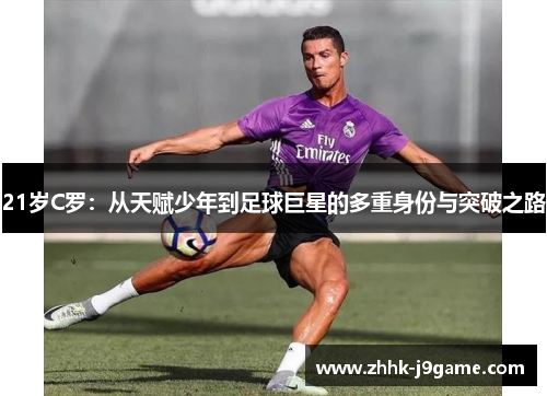 21岁C罗：从天赋少年到足球巨星的多重身份与突破之路