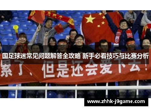 国足球迷常见问题解答全攻略 新手必看技巧与比赛分析