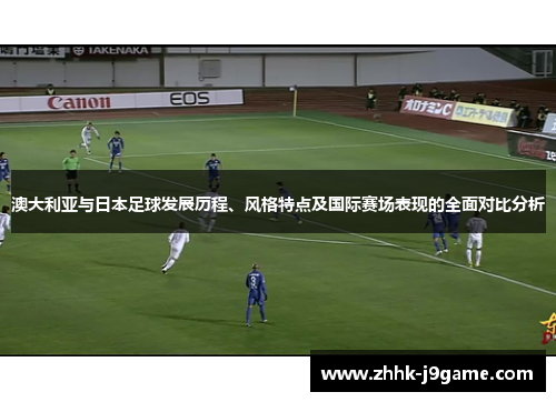 澳大利亚与日本足球发展历程、风格特点及国际赛场表现的全面对比分析 澳大利亚与日本足球发展历程、风格特点及国际赛场表现的全面对比分析