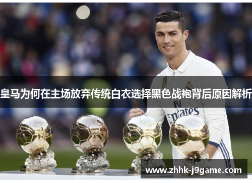 皇马为何在主场放弃传统白衣选择黑色战袍背后原因解析