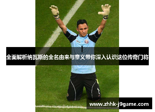 全面解析纳瓦斯的全名由来与意义带你深入认识这位传奇门将