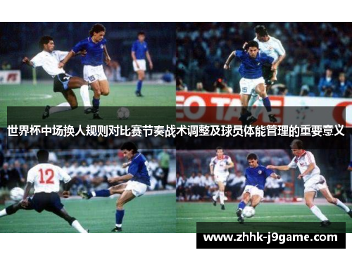 世界杯中场换人规则对比赛节奏战术调整及球员体能管理的重要意义