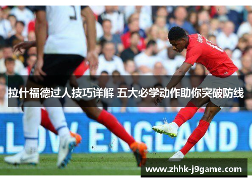 拉什福德过人技巧详解 五大必学动作助你突破防线 拉什福德过人技巧详解 五大必学动作助你突破防线