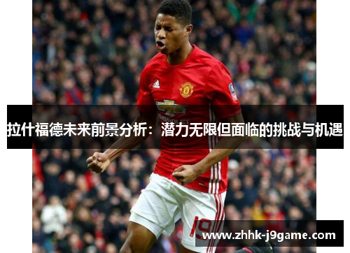 拉什福德未来前景分析：潜力无限但面临的挑战与机遇