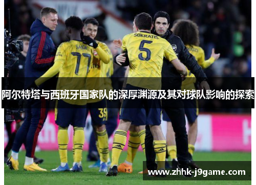 阿尔特塔与西班牙国家队的深厚渊源及其对球队影响的探索