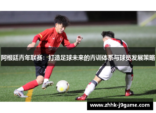 阿根廷青年联赛：打造足球未来的青训体系与球员发展策略