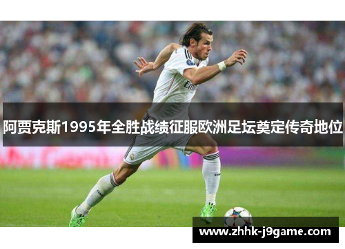 阿贾克斯1995年全胜战绩征服欧洲足坛奠定传奇地位