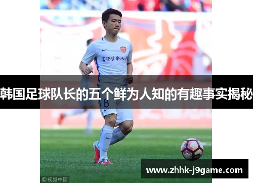 韩国足球队长的五个鲜为人知的有趣事实揭秘