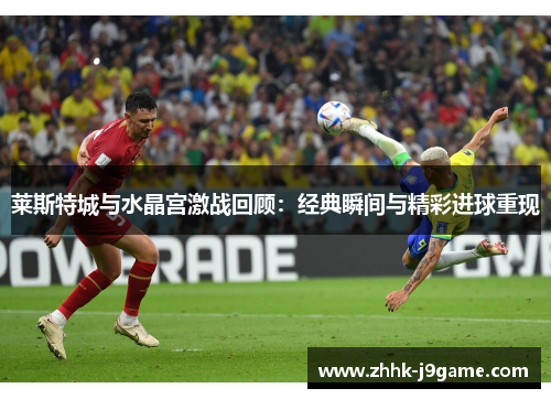 莱斯特城与水晶宫激战回顾：经典瞬间与精彩进球重现