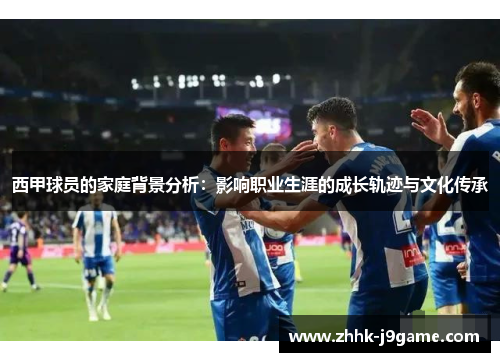 西甲球员的家庭背景分析：影响职业生涯的成长轨迹与文化传承