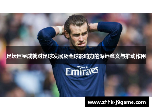足坛巨星成就对足球发展及全球影响力的深远意义与推动作用