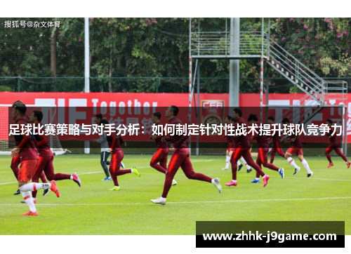 足球比赛策略与对手分析：如何制定针对性战术提升球队竞争力