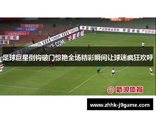 足球巨星倒钩破门惊艳全场精彩瞬间让球迷疯狂欢呼