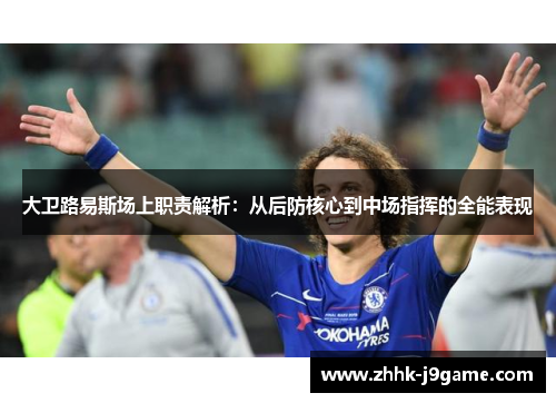 大卫路易斯场上职责解析：从后防核心到中场指挥的全能表现