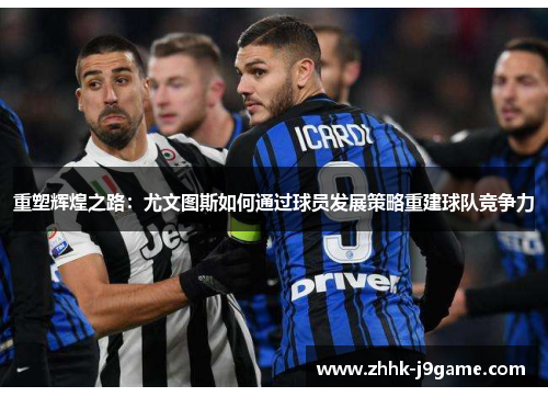 重塑辉煌之路:尤文图斯如何通过球员发展策略重建球队竞争力 重塑辉煌之路:尤文图斯如何通过球员发展策略重建球队竞争力