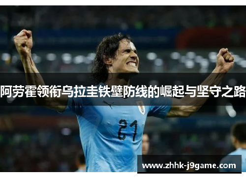 阿劳霍领衔乌拉圭铁壁防线的崛起与坚守之路