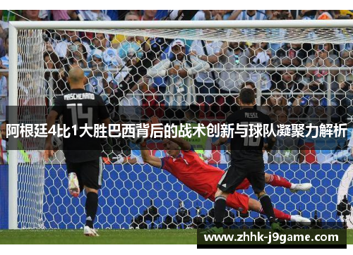 阿根廷4比1大胜巴西背后的战术创新与球队凝聚力解析
