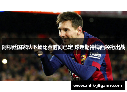 阿根廷国家队下场比赛时间已定 球迷期待梅西领衔出战