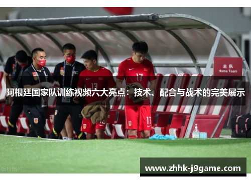 阿根廷国家队训练视频六大亮点：技术、配合与战术的完美展示