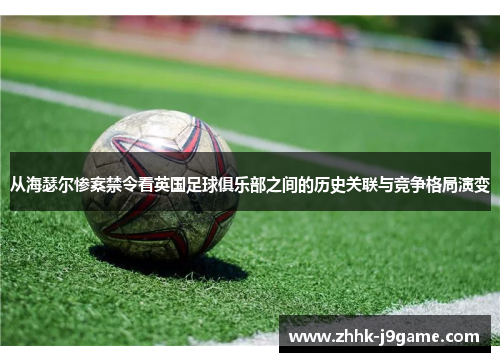 从海瑟尔惨案禁令看英国足球俱乐部之间的历史关联与竞争格局演变