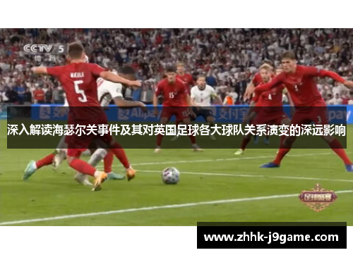 深入解读海瑟尔关事件及其对英国足球各大球队关系演变的深远影响