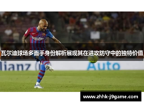 瓦尔迪球场多面手身份解析展现其在进攻防守中的独特价值 瓦尔迪球场多面手身份解析展现其在进攻防守中的独特价值