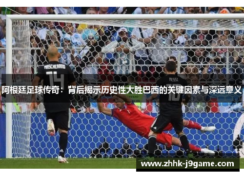 阿根廷足球传奇：背后揭示历史性大胜巴西的关键因素与深远意义
